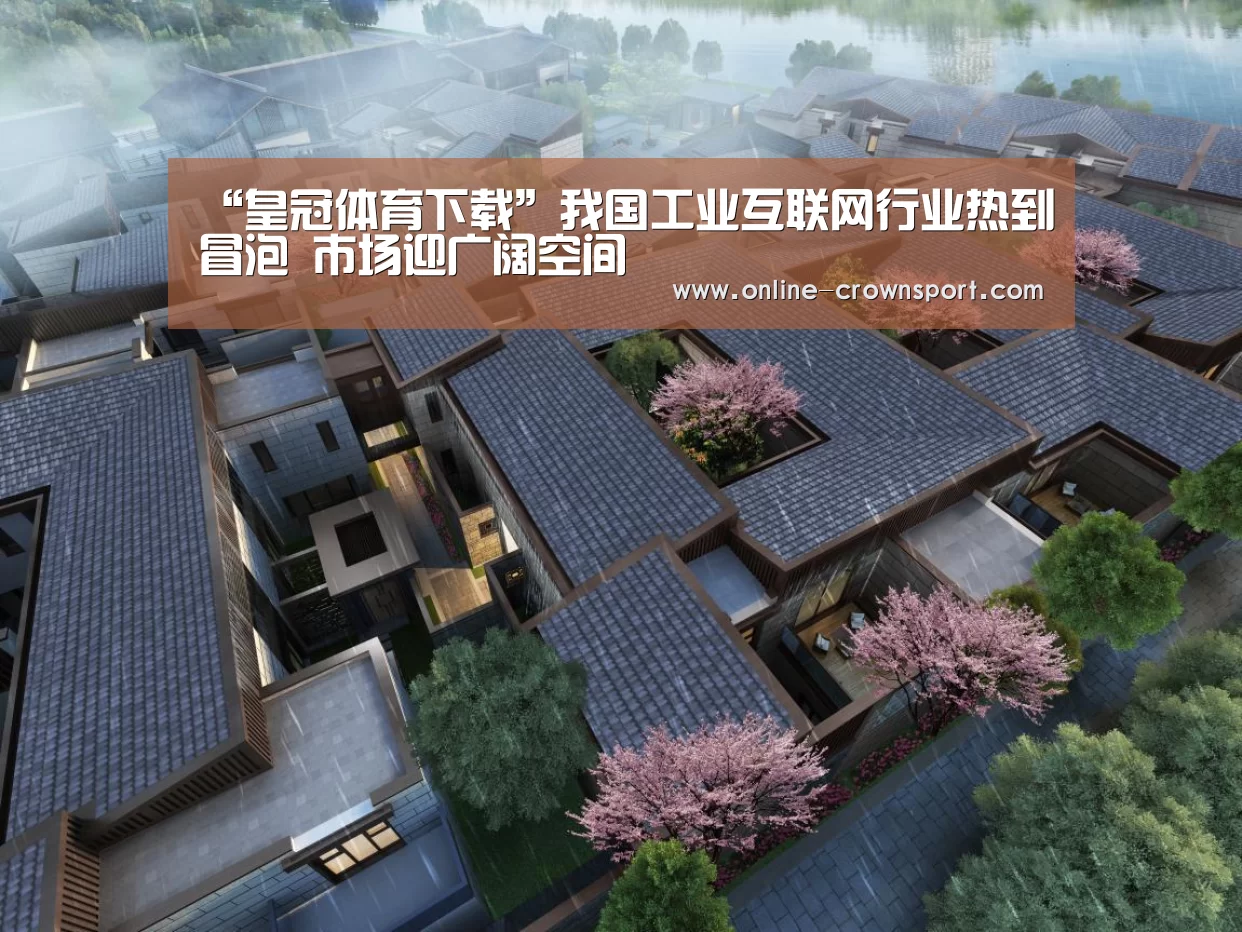 “皇冠体育下载”我国工业互联网行业热到冒泡 市场迎广阔空间(图2) 皇冠体育官网