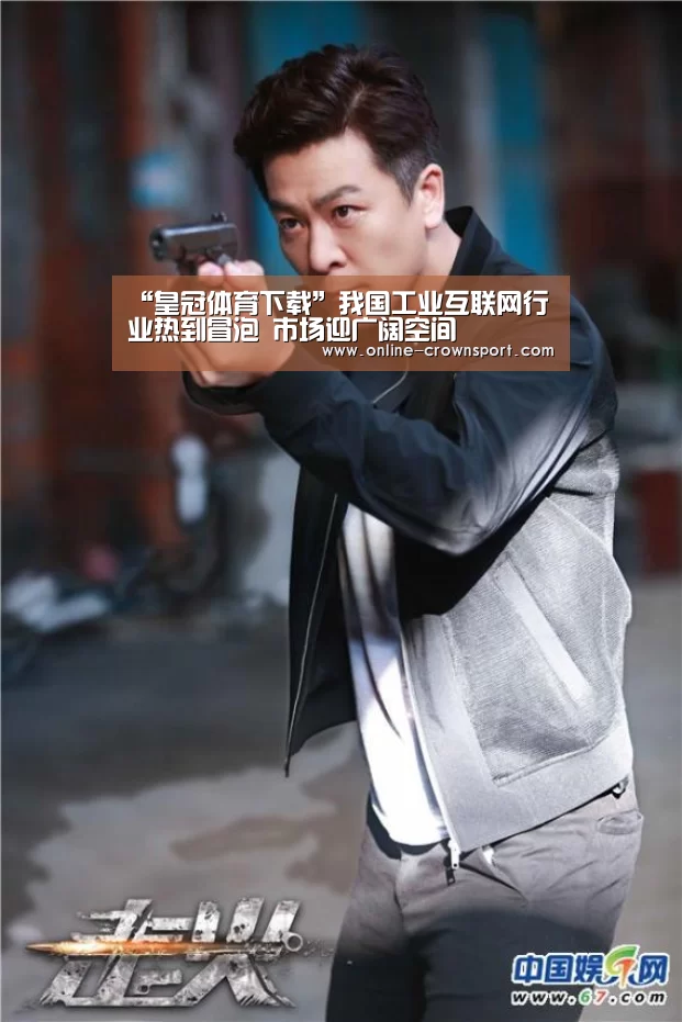 “皇冠体育下载”我国工业互联网行业热到冒泡 市场迎广阔空间(图3) 皇冠体育app