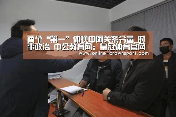 两个“第一”体现中阿关系分量_时事政治_中公教育网:皇冠体育官网(图2) 皇冠体育app