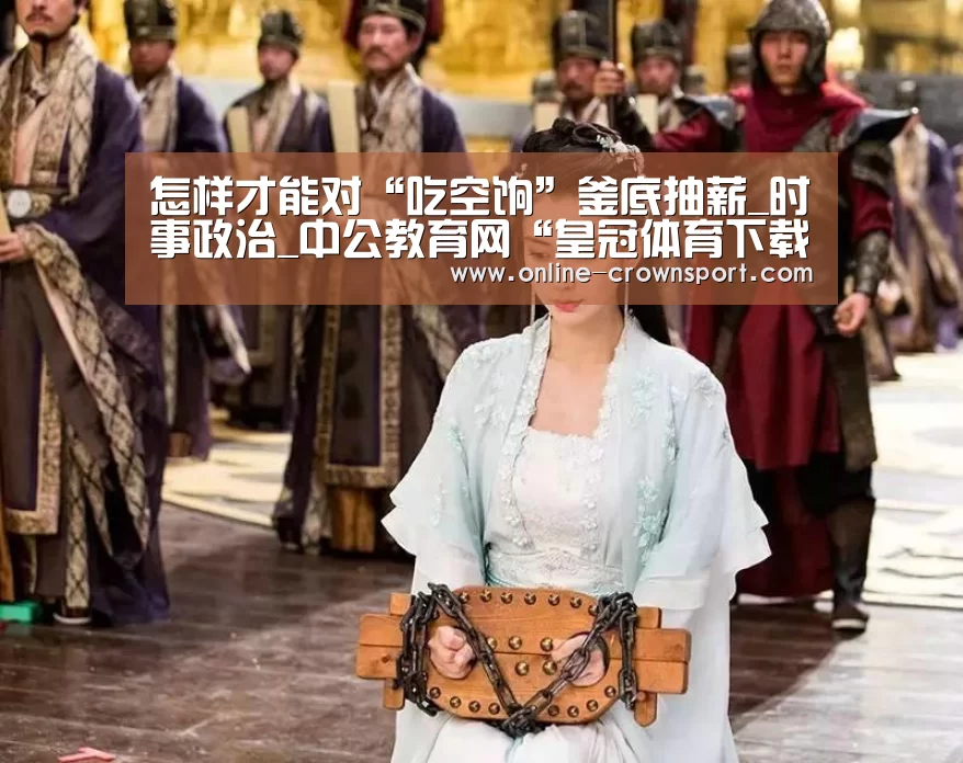 怎样才能对“吃空饷”釜底抽薪_时事政治_中公教育网“皇冠体育下载”(图4) 皇冠体育app