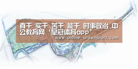 真干 实干 苦干 能干_时事政治_中公教育网‘皇冠体育app’(图1) 皇冠体育官网